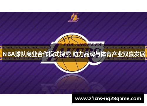 NBA球队商业合作模式探索 助力品牌与体育产业双赢发展