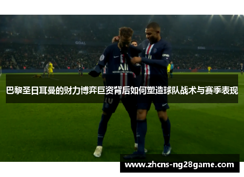 巴黎圣日耳曼的财力博弈巨资背后如何塑造球队战术与赛季表现