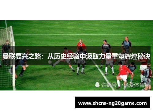 曼联复兴之路：从历史经验中汲取力量重塑辉煌秘诀