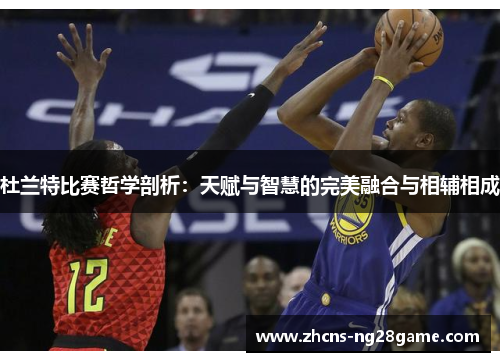 杜兰特比赛哲学剖析：天赋与智慧的完美融合与相辅相成