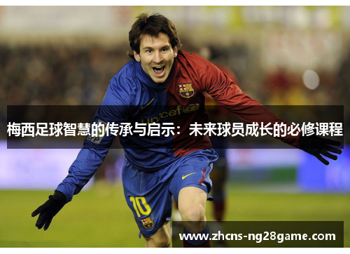 梅西足球智慧的传承与启示：未来球员成长的必修课程