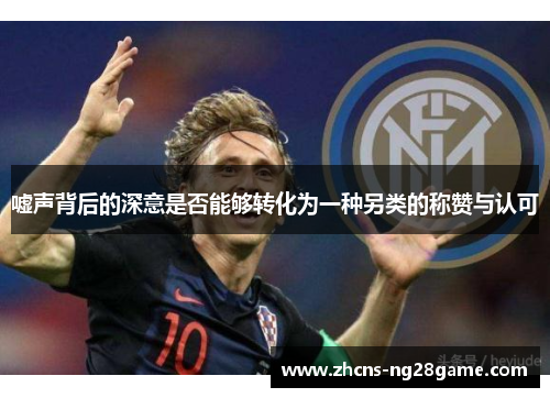 嘘声背后的深意是否能够转化为一种另类的称赞与认可