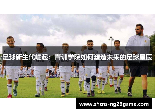 足球新生代崛起：青训学院如何塑造未来的足球星辰