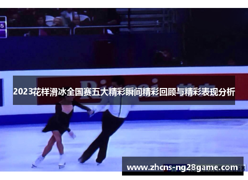 2023花样滑冰全国赛五大精彩瞬间精彩回顾与精彩表现分析