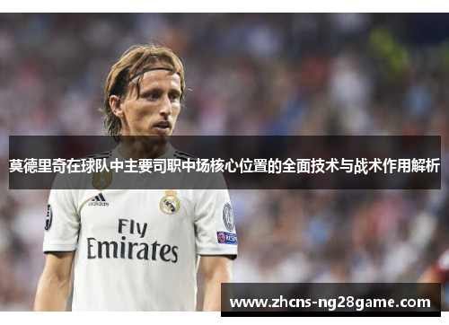 莫德里奇在球队中主要司职中场核心位置的全面技术与战术作用解析