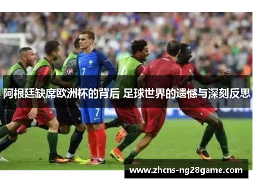 阿根廷缺席欧洲杯的背后 足球世界的遗憾与深刻反思