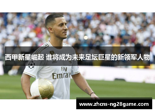 西甲新星崛起 谁将成为未来足坛巨星的新领军人物