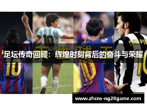 足坛传奇回顾：辉煌时刻背后的奋斗与荣耀