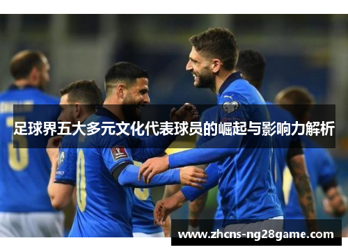 足球界五大多元文化代表球员的崛起与影响力解析