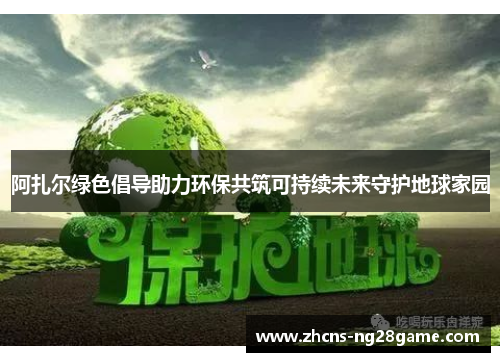 阿扎尔绿色倡导助力环保共筑可持续未来守护地球家园 阿扎尔绿色倡导助力环保共筑可持续未来守护地球家园