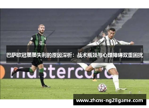 巴萨欧冠屡屡失利的原因深析:战术瓶颈与心理障碍双重困扰 巴萨欧冠屡屡失利的原因深析:战术瓶颈与心理障碍双重困扰