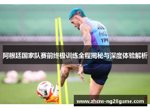 阿根廷国家队赛前终极训练全程揭秘与深度体验解析 阿根廷国家队赛前终极训练全程揭秘与深度体验解析