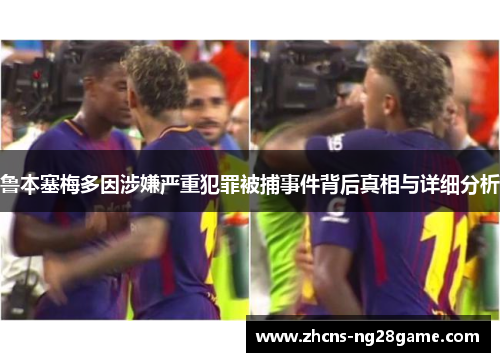 鲁本塞梅多因涉嫌严重犯罪被捕事件背后真相与详细分析
